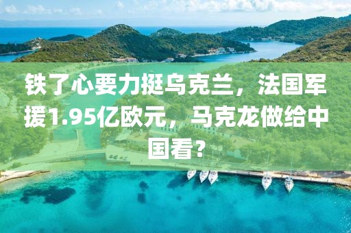 鐵了心要力挺烏克蘭，法國(guó)軍援1.95億歐元，馬克龍做給中國(guó)看？