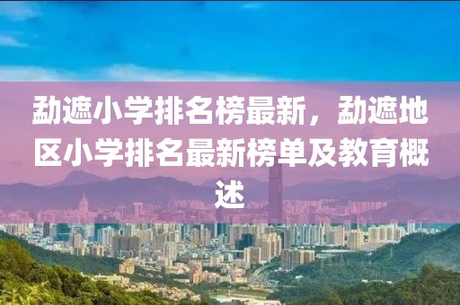 勐遮小學(xué)排名榜最新，勐遮地區(qū)小學(xué)排名最新榜單及教育概述