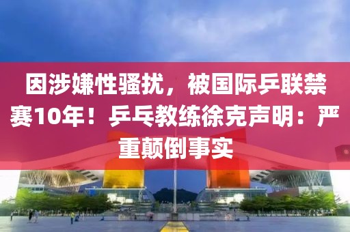 因涉嫌性騷擾，被國(guó)際乒聯(lián)禁賽10年！乒乓教練徐克聲明：嚴(yán)重顛倒事實(shí)