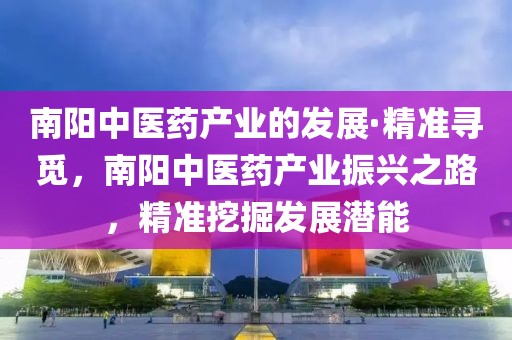 南陽(yáng)中醫(yī)藥產(chǎn)業(yè)的發(fā)展·精準(zhǔn)尋覓，南陽(yáng)中醫(yī)藥產(chǎn)業(yè)振興之路，精準(zhǔn)挖掘發(fā)展?jié)撃?></div><div   id=