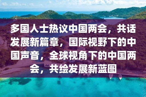 多國(guó)人士熱議中國(guó)兩會(huì)，共話(huà)發(fā)展新篇章，國(guó)際視野下的中國(guó)聲音，全球視角下的中國(guó)兩會(huì)，共繪發(fā)展新藍(lán)圖