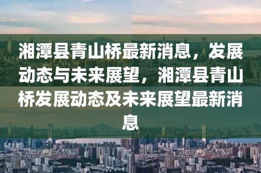 湘潭縣青山橋最新消息，發(fā)展動(dòng)態(tài)與未來(lái)展望，湘潭縣青山橋發(fā)展動(dòng)態(tài)及未來(lái)展望最新消息